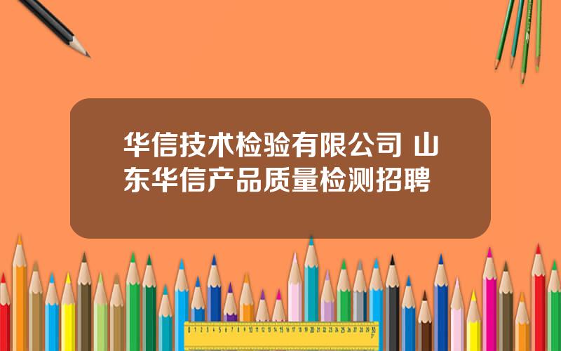 华信技术检验有限公司 山东华信产品质量检测招聘